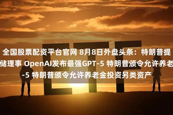 全国股票配资平台官网 8月8日外盘头条：特朗普提名米兰出任美联储理事 OpenAI发布最强GPT-5 特朗普颁令允许养老金投资另类资产