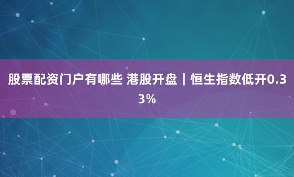 股票配资门户有哪些 港股开盘｜恒生指数低开0.33%