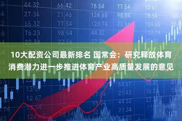 10大配资公司最新排名 国常会：研究释放体育消费潜力进一步推进体育产业高质量发展的意见