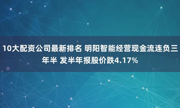10大配资公司最新排名 明阳智能经营现金流连负三年半 发半年报股价跌4.17%