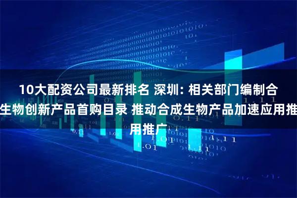 10大配资公司最新排名 深圳: 相关部门编制合成生物创新产品首购目录 推动合成生物产品加速应用推广