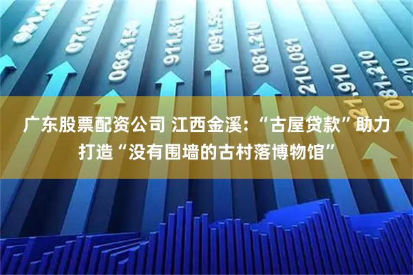 广东股票配资公司 江西金溪: “古屋贷款”助力打造“没有围墙的古村落博物馆”