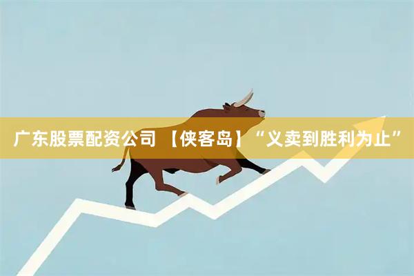 广东股票配资公司 【侠客岛】“义卖到胜利为止”