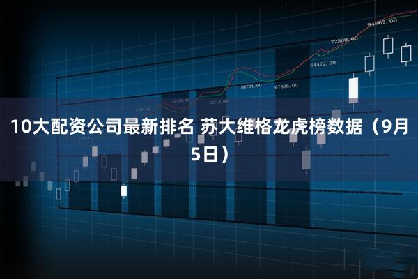10大配资公司最新排名 苏大维格龙虎榜数据（9月5日）