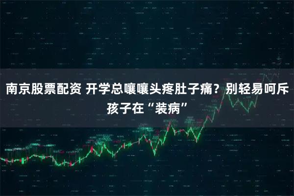 南京股票配资 开学总嚷嚷头疼肚子痛？别轻易呵斥孩子在“装病”