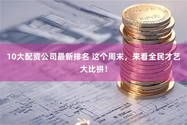 10大配资公司最新排名 这个周末，来看全民才艺大比拼！
