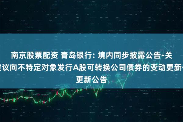 南京股票配资 青岛银行: 境内同步披露公告-关于建议向不特定对象发行A股可转换公司债券的变动更新公告