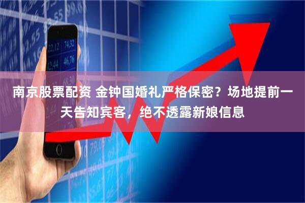 南京股票配资 金钟国婚礼严格保密？场地提前一天告知宾客，绝不透露新娘信息