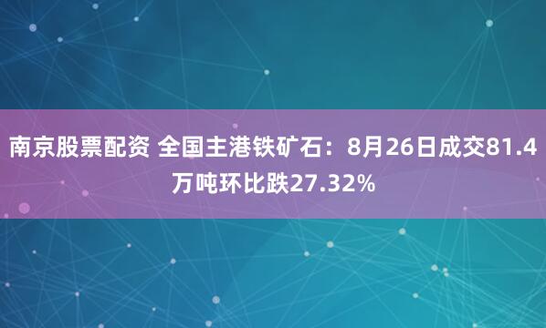 南京股票配资 全国主港铁矿石：8月26日成交81.4万吨环比跌27.32%