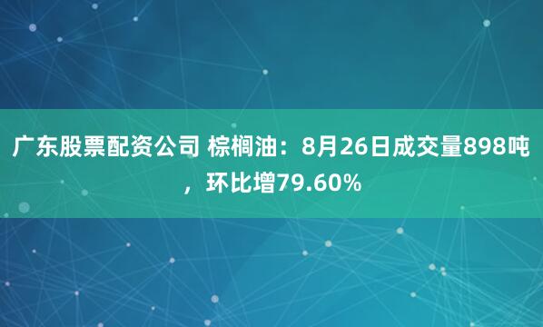 广东股票配资公司 棕榈油：8月26日成交量898吨，环比增79.60%