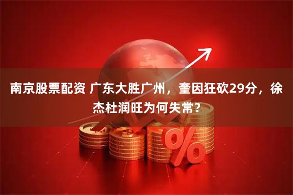 南京股票配资 广东大胜广州，奎因狂砍29分，徐杰杜润旺为何失常？