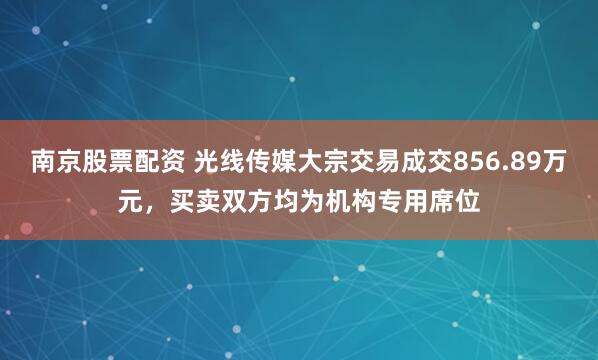 南京股票配资 光线传媒大宗交易成交856.89万元，买卖双方均为机构专用席位