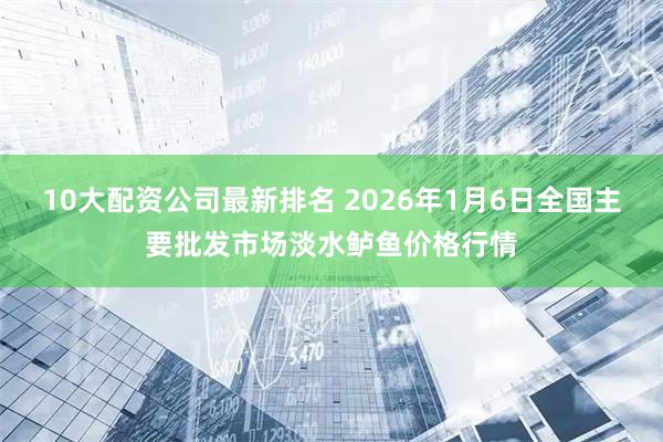 10大配资公司最新排名 2026年1月6日全国主要批发市场淡水鲈鱼价格行情