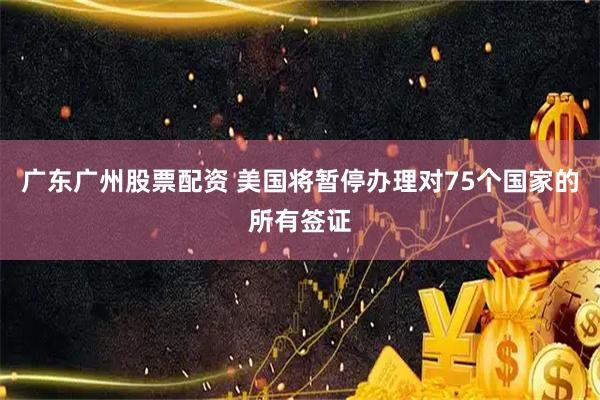 广东广州股票配资 美国将暂停办理对75个国家的所有签证