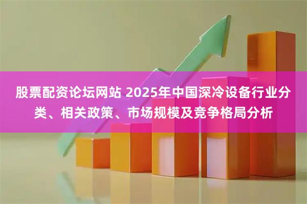 股票配资论坛网站 2025年中国深冷设备行业分类、相关政策、市场规模及竞争格局分析
