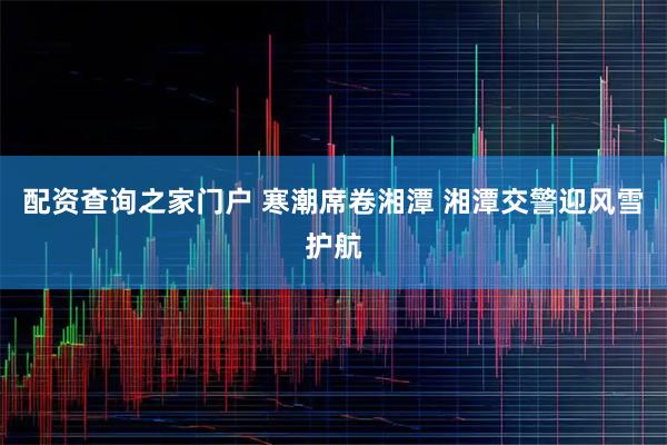 配资查询之家门户 寒潮席卷湘潭 湘潭交警迎风雪护航