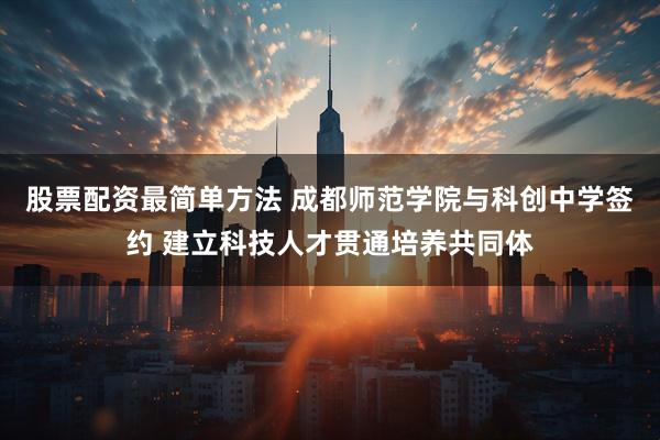 股票配资最简单方法 成都师范学院与科创中学签约 建立科技人才贯通培养共同体