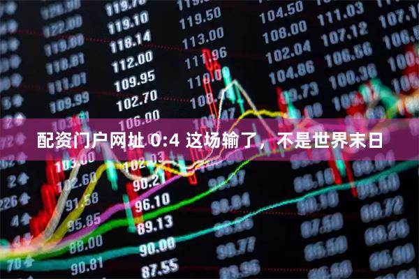 配资门户网址 0:4 这场输了，不是世界末日