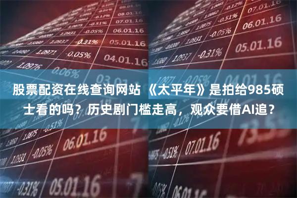股票配资在线查询网站 《太平年》是拍给985硕士看的吗？历史剧门槛走高，观众要借AI追？