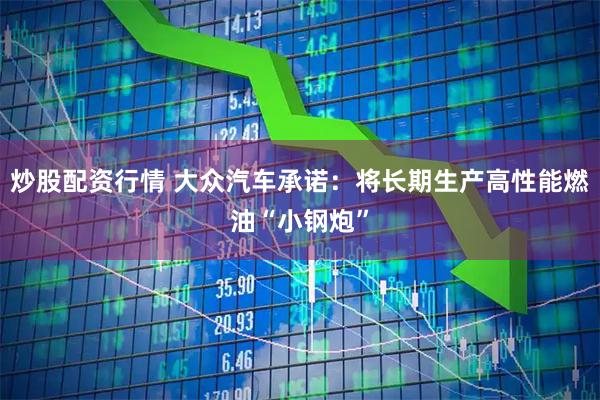 炒股配资行情 大众汽车承诺：将长期生产高性能燃油“小钢炮”