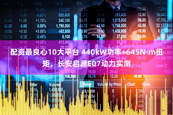 配资最良心10大平台 440kW功率+645N·m扭矩，长安启源E07动力实测