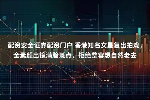 配资安全证券配资门户 香港知名女星复出拍戏，全素颜出镜满脸斑点，拒绝整容想自然老去