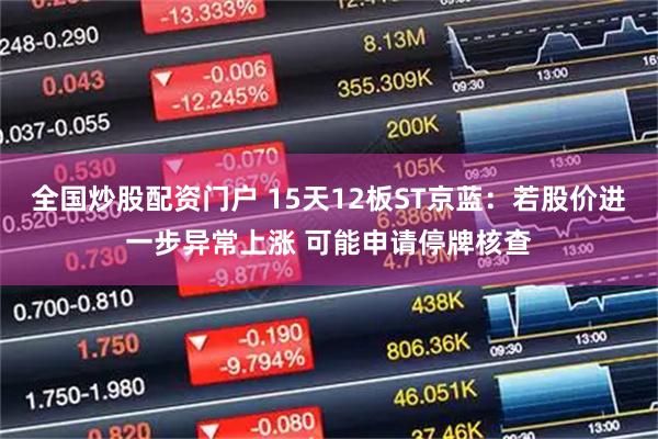 全国炒股配资门户 15天12板ST京蓝：若股价进一步异常上涨 可能申请停牌核查