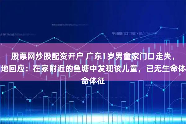股票网炒股配资开户 广东1岁男童家门口走失，当地回应：在家附近的鱼塘中发现该儿童，已无生命体征