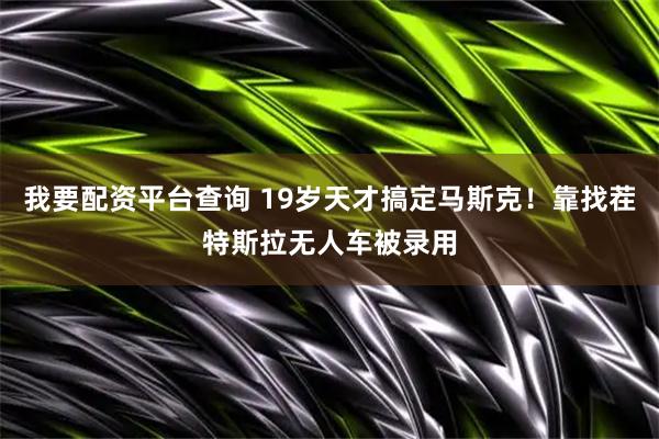 我要配资平台查询 19岁天才搞定马斯克！靠找茬特斯拉无人车被录用