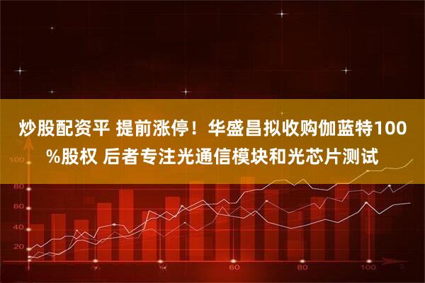 炒股配资平 提前涨停！华盛昌拟收购伽蓝特100%股权 后者专注光通信模块和光芯片测试