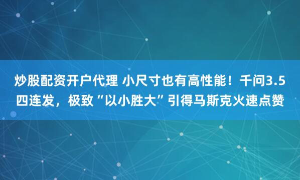 炒股配资开户代理 小尺寸也有高性能！千问3.5四连发，极致“以小胜大”引得马斯克火速点赞