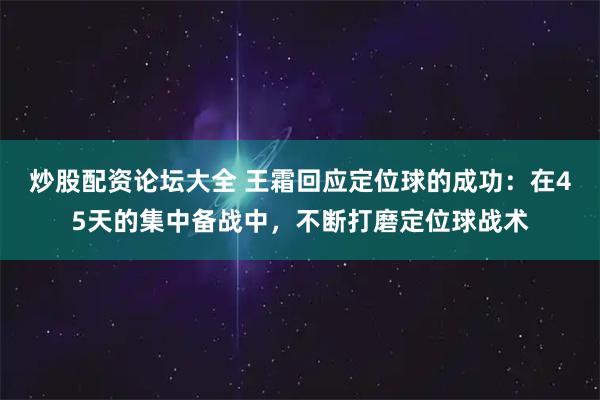 炒股配资论坛大全 王霜回应定位球的成功：在45天的集中备战中，不断打磨定位球战术