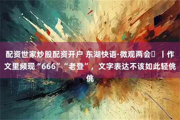 配资世家炒股配资开户 东湖快语·微观两会㉒丨作文里频现“666”“老登”，文字表达不该如此轻佻