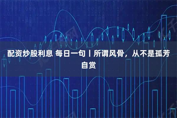 配资炒股利息 每日一句丨所谓风骨，从不是孤芳自赏